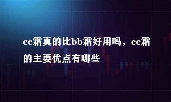 cc霜真的比bb霜好用吗，cc霜的主要优点有哪些