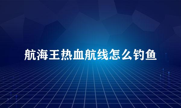 航海王热血航线怎么钓鱼