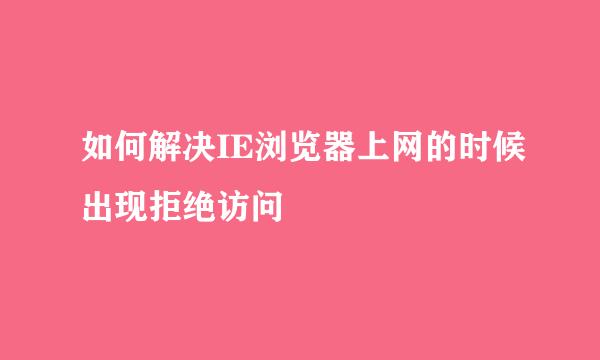 如何解决IE浏览器上网的时候出现拒绝访问