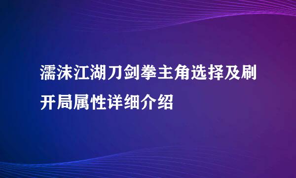 濡沫江湖刀剑拳主角选择及刷开局属性详细介绍