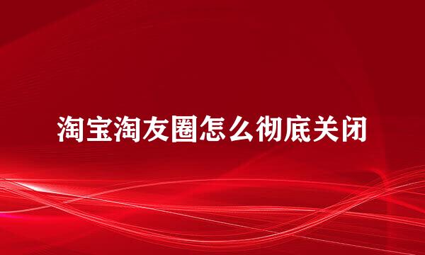 淘宝淘友圈怎么彻底关闭