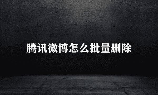 腾讯微博怎么批量删除