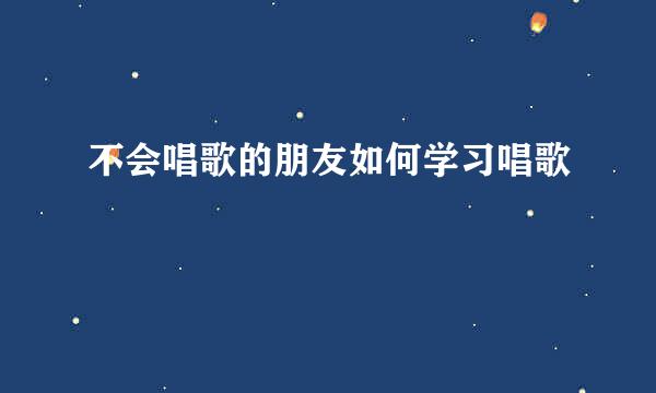 不会唱歌的朋友如何学习唱歌