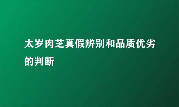 太岁肉芝真假辨别和品质优劣的判断