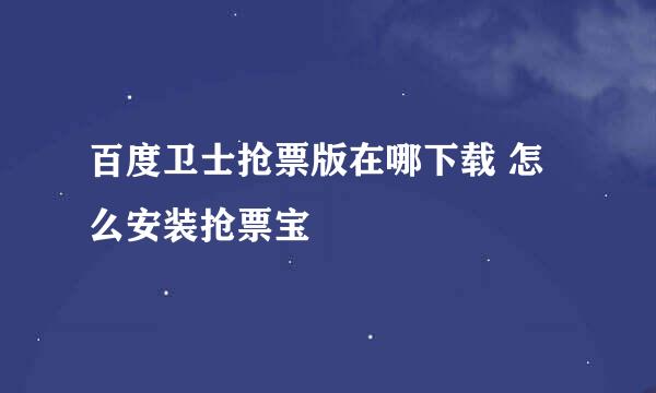 百度卫士抢票版在哪下载 怎么安装抢票宝