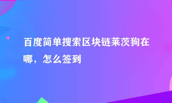百度简单搜索区块链莱茨狗在哪，怎么签到