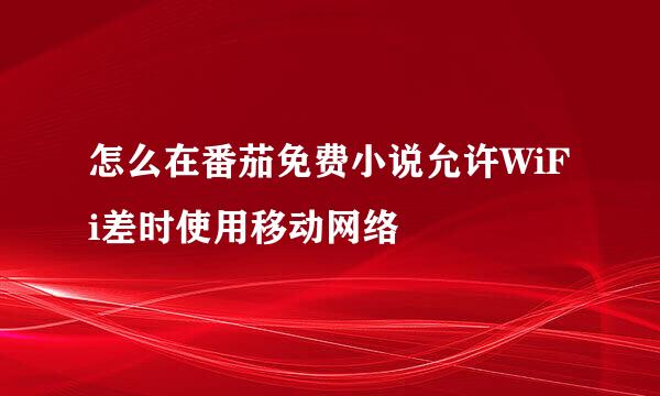 怎么在番茄免费小说允许WiFi差时使用移动网络