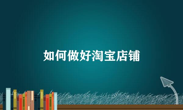 如何做好淘宝店铺