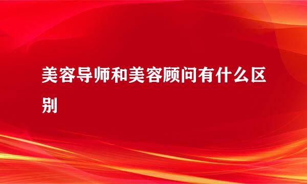 美容导师和美容顾问有什么区别