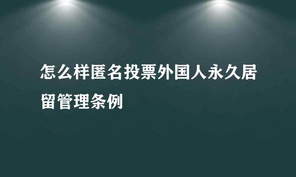 怎么样匿名投票外国人永久居留管理条例