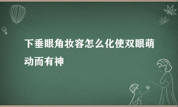 下垂眼角妆容怎么化使双眼萌动而有神