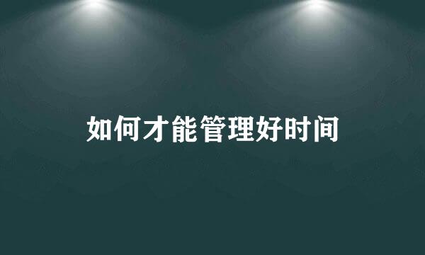 如何才能管理好时间