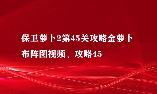 保卫萝卜2第45关攻略金萝卜布阵图视频、攻略45