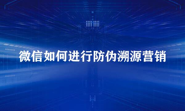 微信如何进行防伪溯源营销