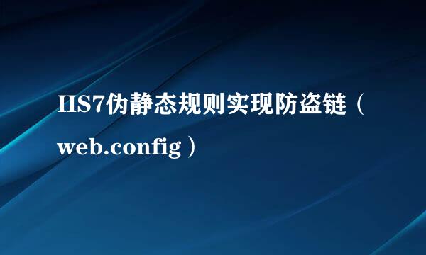 IIS7伪静态规则实现防盗链(web.config)