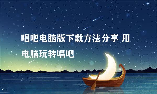 唱吧电脑版下载方法分享 用电脑玩转唱吧