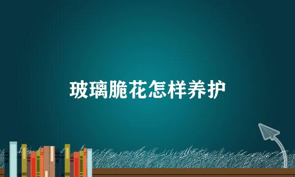 玻璃脆花怎样养护