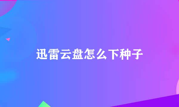 迅雷云盘怎么下种子