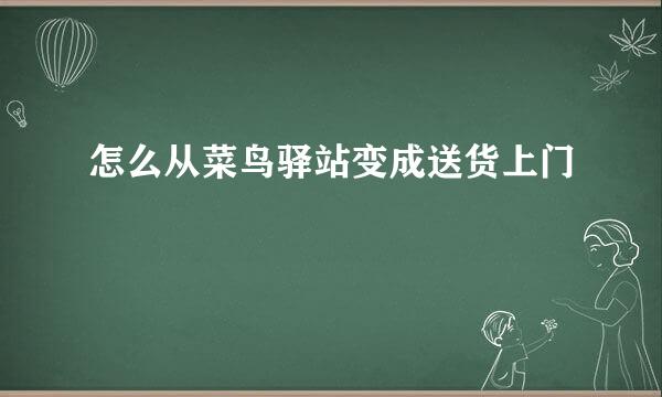 怎么从菜鸟驿站变成送货上门