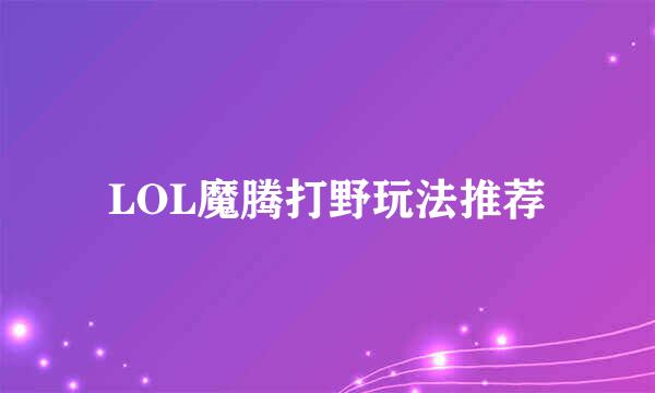 LOL魔腾打野玩法推荐