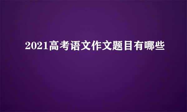 2021高考语文作文题目有哪些