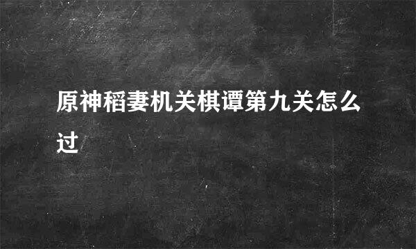 原神稻妻机关棋谭第九关怎么过