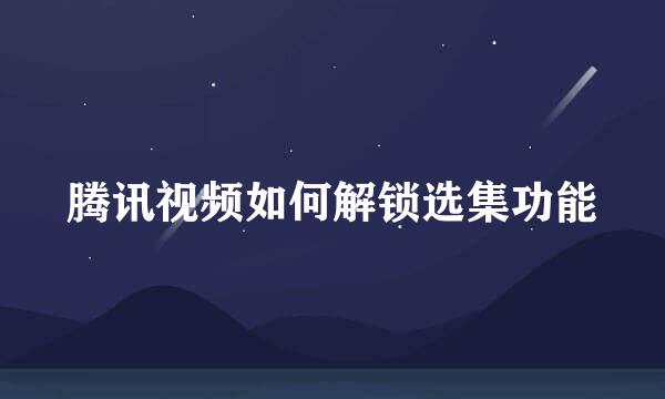 腾讯视频如何解锁选集功能