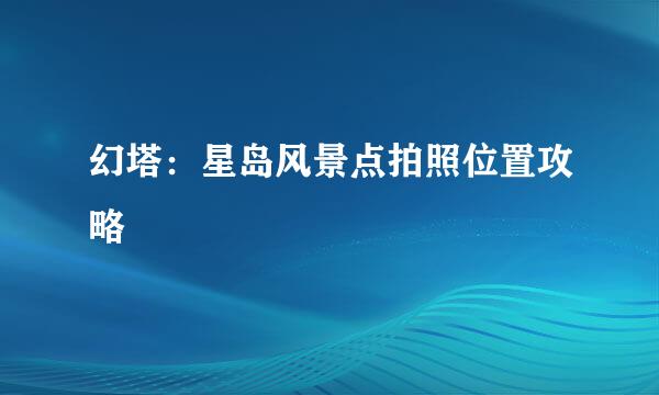 幻塔：星岛风景点拍照位置攻略