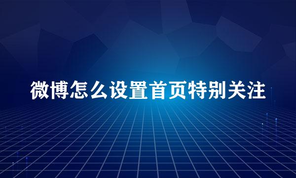 微博怎么设置首页特别关注