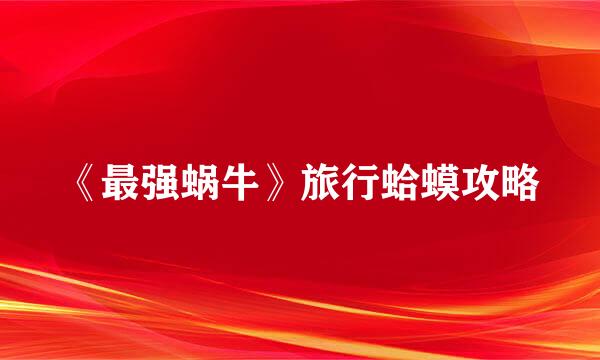 《最强蜗牛》旅行蛤蟆攻略