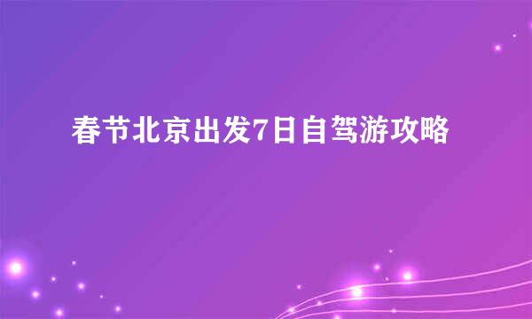 春节北京出发7日自驾游攻略