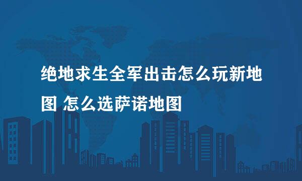 绝地求生全军出击怎么玩新地图 怎么选萨诺地图