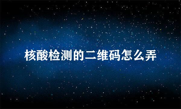 核酸检测的二维码怎么弄