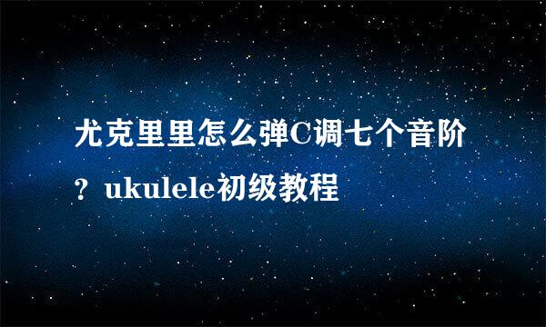 尤克里里怎么弹C调七个音阶？ukulele初级教程