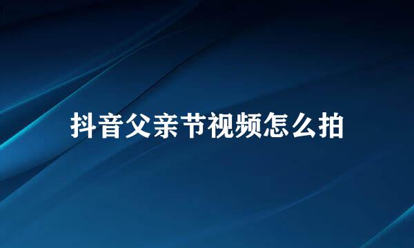 抖音父亲节视频怎么拍