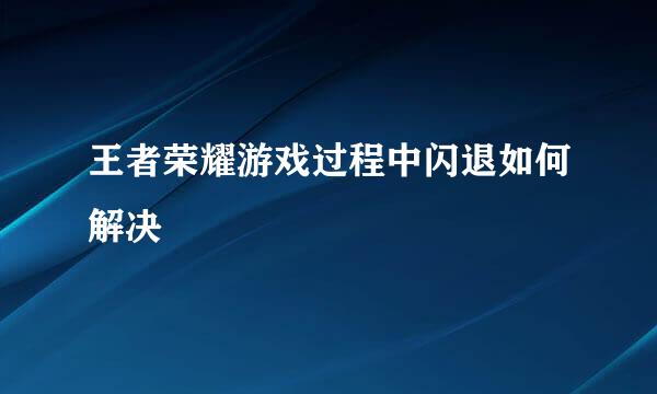 王者荣耀游戏过程中闪退如何解决