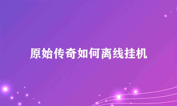 原始传奇如何离线挂机