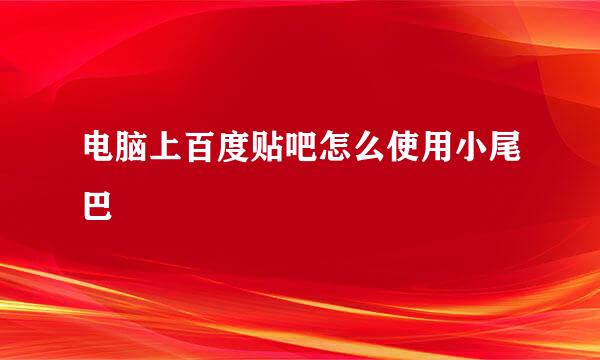 电脑上百度贴吧怎么使用小尾巴
