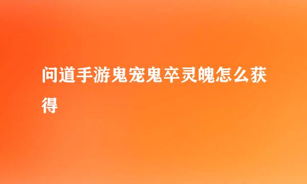 问道手游鬼宠鬼卒灵魄怎么获得