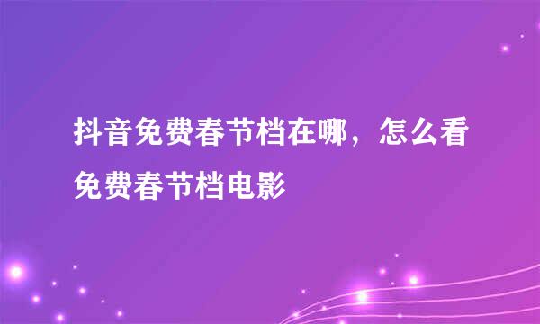 抖音免费春节档在哪，怎么看免费春节档电影