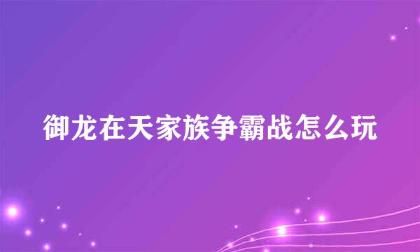 御龙在天家族争霸战怎么玩