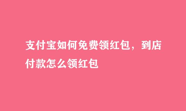 支付宝如何免费领红包，到店付款怎么领红包