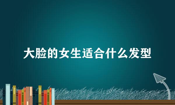 大脸的女生适合什么发型