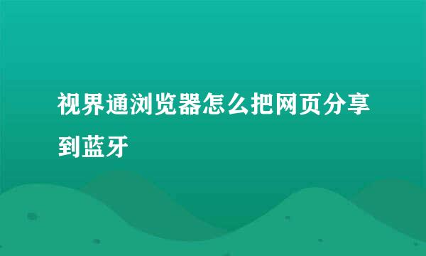 视界通浏览器怎么把网页分享到蓝牙