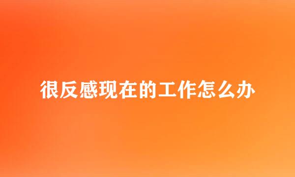 很反感现在的工作怎么办