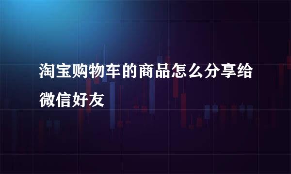 淘宝购物车的商品怎么分享给微信好友