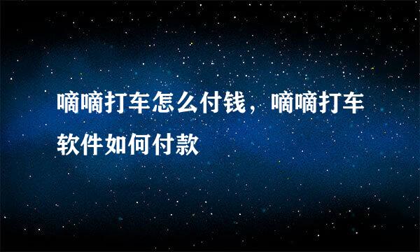 嘀嘀打车怎么付钱，嘀嘀打车软件如何付款