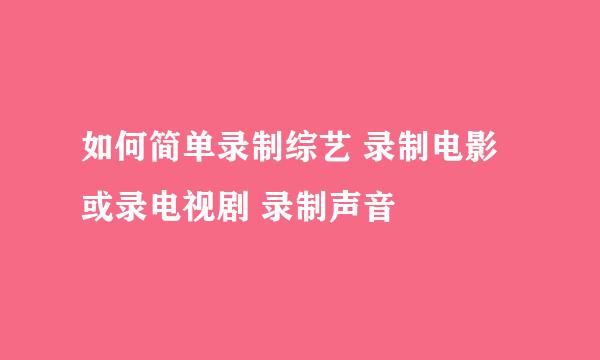 如何简单录制综艺 录制电影或录电视剧 录制声音