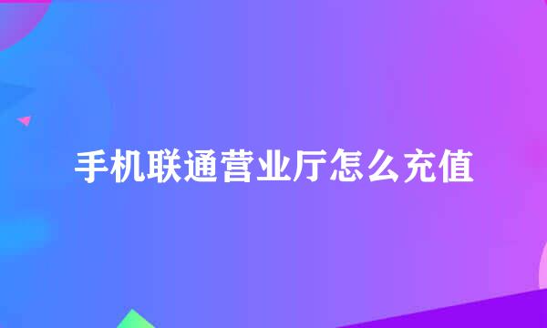 手机联通营业厅怎么充值