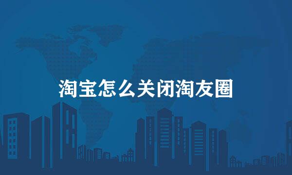 淘宝怎么关闭淘友圈